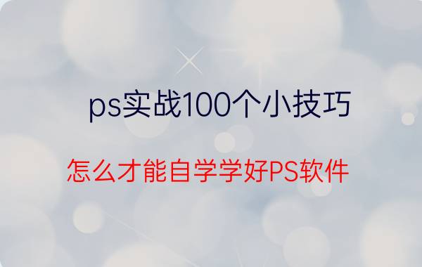 ps实战100个小技巧 怎么才能自学学好PS软件？